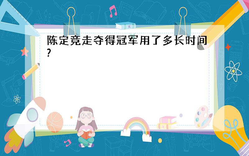 陈定竞走夺得冠军用了多长时间?