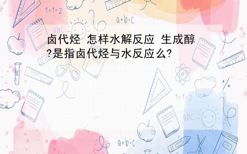 卤代烃 怎样水解反应 生成醇?是指卤代烃与水反应么?