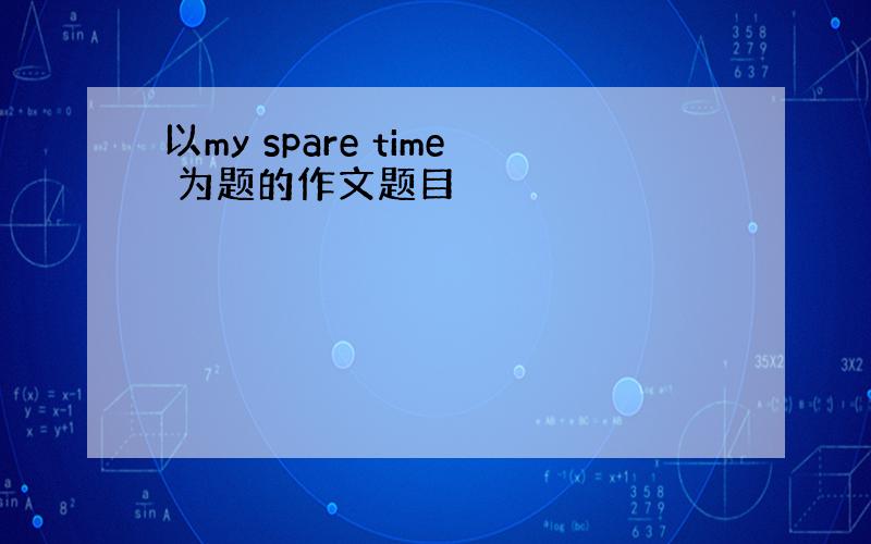 以my spare time 为题的作文题目