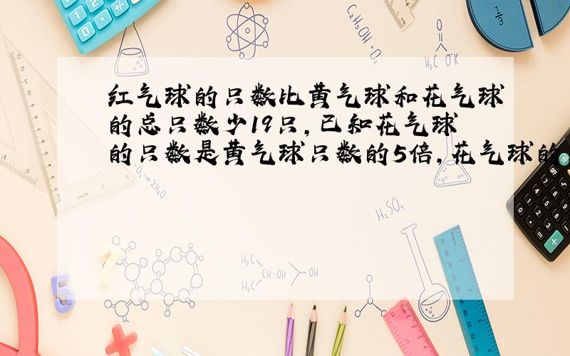 红气球的只数比黄气球和花气球的总只数少19只,已知花气球的只数是黄气球只数的5倍,花气球的只数又是红气球只数的4倍,三种