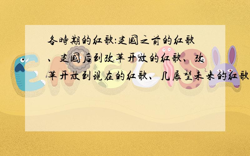 各时期的红歌：建国之前的红歌、建国后到改革开放的红歌、改革开放到现在的红歌、几展望未来的红歌