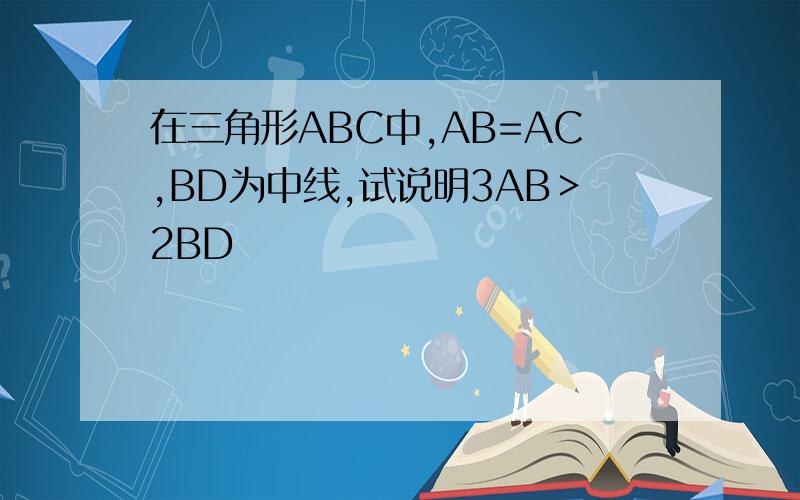 在三角形ABC中,AB=AC,BD为中线,试说明3AB＞2BD