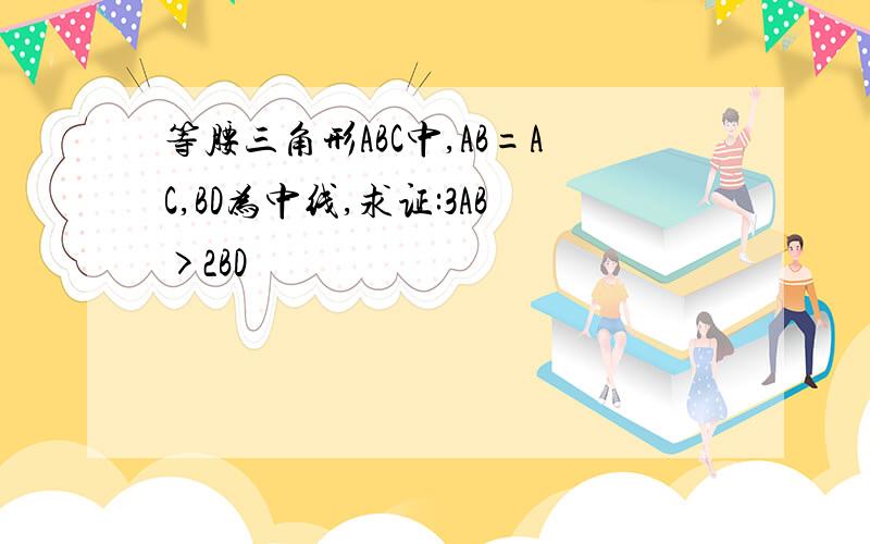 等腰三角形ABC中,AB=AC,BD为中线,求证:3AB>2BD