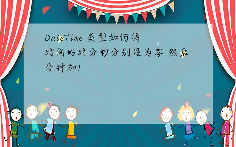 DateTime 类型如何将时间的时分秒分别设为零 然后分钟加1