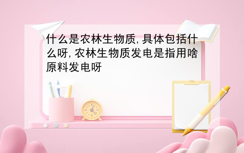 什么是农林生物质,具体包括什么呀,农林生物质发电是指用啥原料发电呀