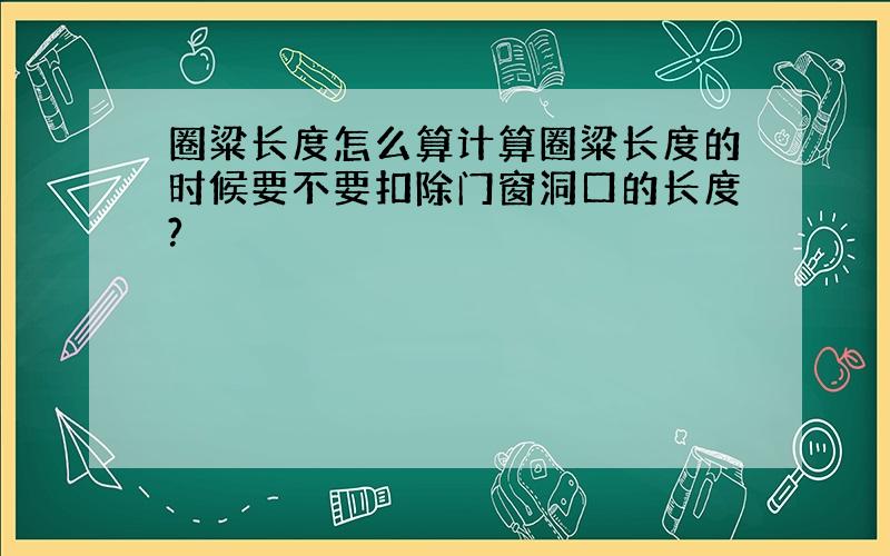 圈粱长度怎么算计算圈粱长度的时候要不要扣除门窗洞口的长度?