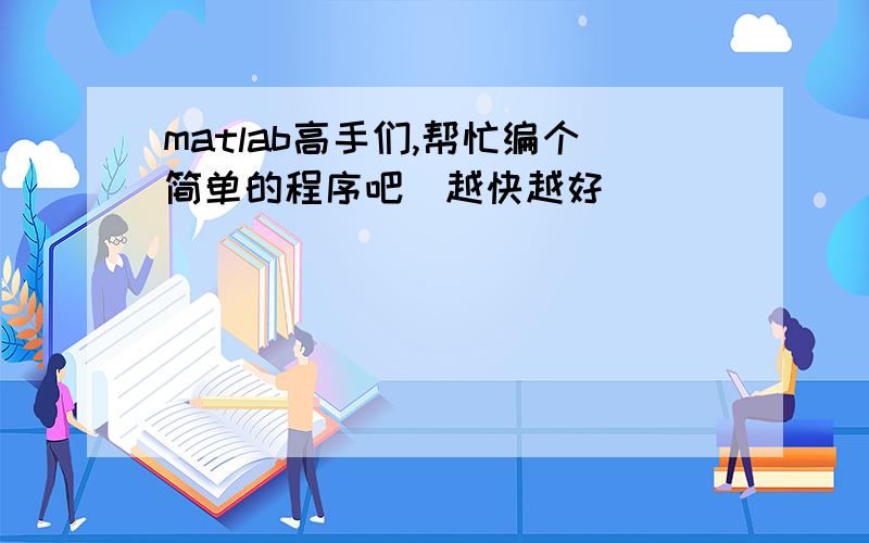 matlab高手们,帮忙编个简单的程序吧（越快越好）