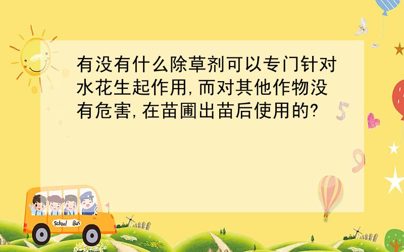 有没有什么除草剂可以专门针对水花生起作用,而对其他作物没有危害,在苗圃出苗后使用的?