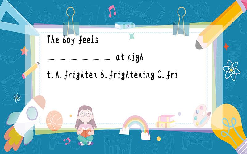 The boy feels ______ at night.A.frighten B.frightening C.fri