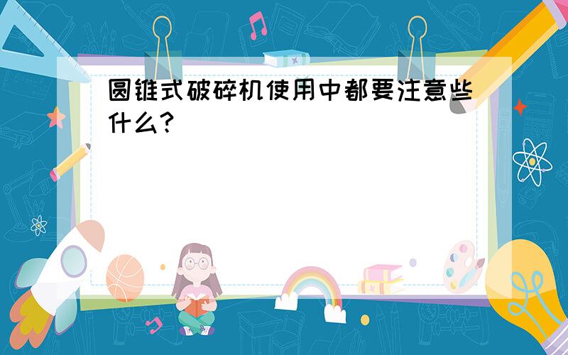 圆锥式破碎机使用中都要注意些什么?