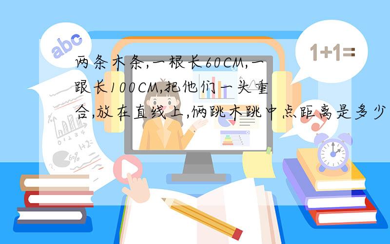 两条木条,一根长60CM,一跟长100CM,把他们一头重合,放在直线上,俩跳木跳中点距离是多少CM?