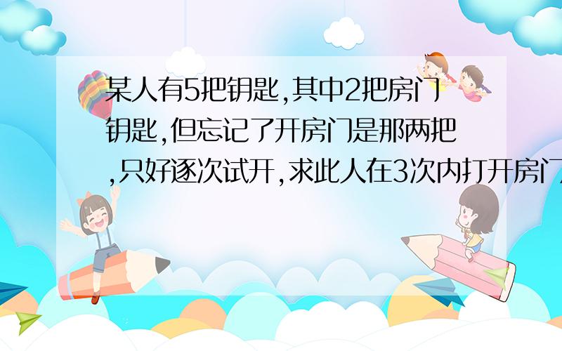 某人有5把钥匙,其中2把房门钥匙,但忘记了开房门是那两把,只好逐次试开,求此人在3次内打开房门的概率