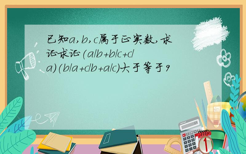 已知a,b,c属于正实数,求证求证(a/b+b/c+c/a)(b/a+c/b+a/c)大于等于9