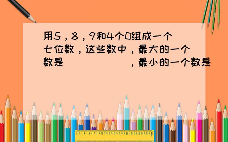 用5，8，9和4个0组成一个七位数，这些数中，最大的一个数是______，最小的一个数是______．