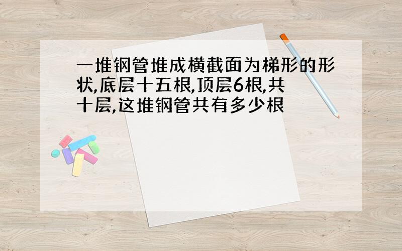 一堆钢管堆成横截面为梯形的形状,底层十五根,顶层6根,共十层,这堆钢管共有多少根