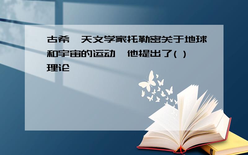 古希肭天文学家托勒密关于地球和宇宙的运动,他提出了( )理论