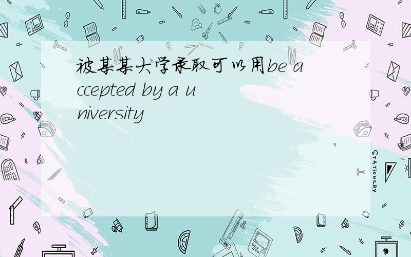 被某某大学录取可以用be accepted by a university