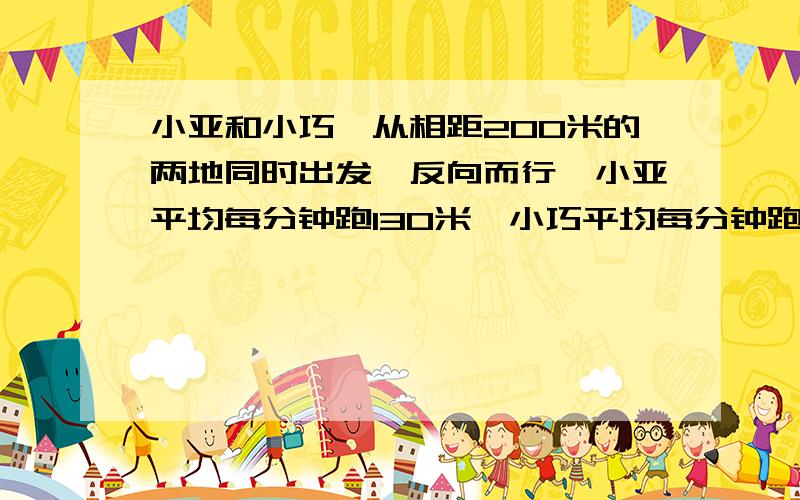 小亚和小巧,从相距200米的两地同时出发,反向而行,小亚平均每分钟跑130米,小巧平均每分钟跑120米