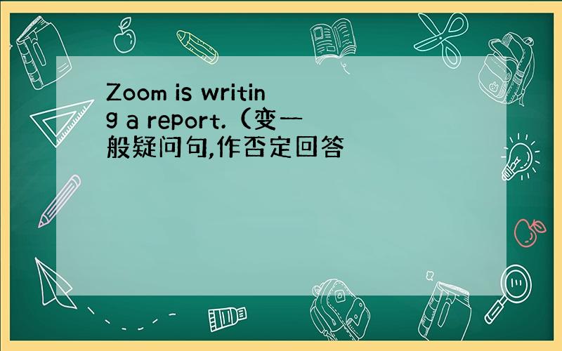 Zoom is writing a report.（变一般疑问句,作否定回答