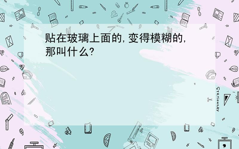 贴在玻璃上面的,变得模糊的,那叫什么?