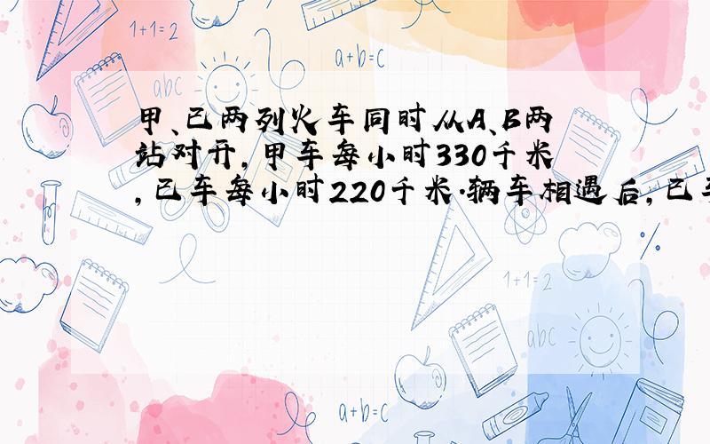 甲、已两列火车同时从A、B两站对开,甲车每小时330千米,已车每小时220千米.辆车相遇后,已车继续行驶3小时才到达A站