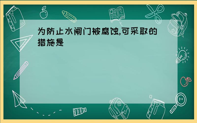 为防止水闸门被腐蚀,可采取的措施是