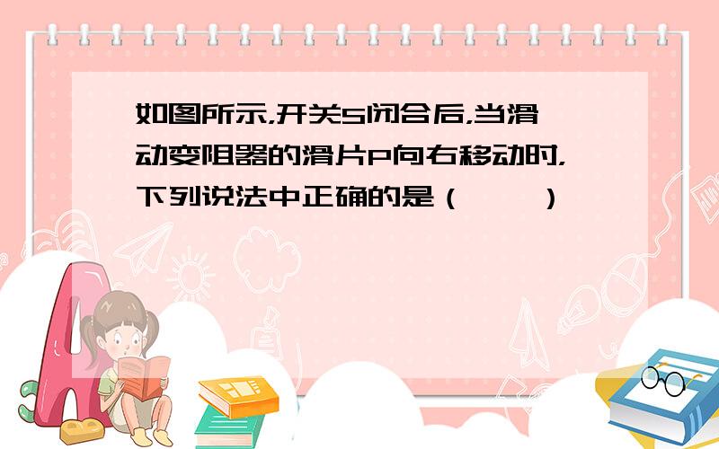 如图所示，开关S闭合后，当滑动变阻器的滑片P向右移动时，下列说法中正确的是（　　）