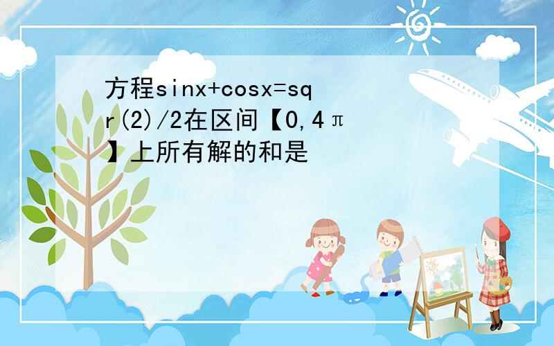 方程sinx+cosx=sqr(2)/2在区间【0,4π】上所有解的和是