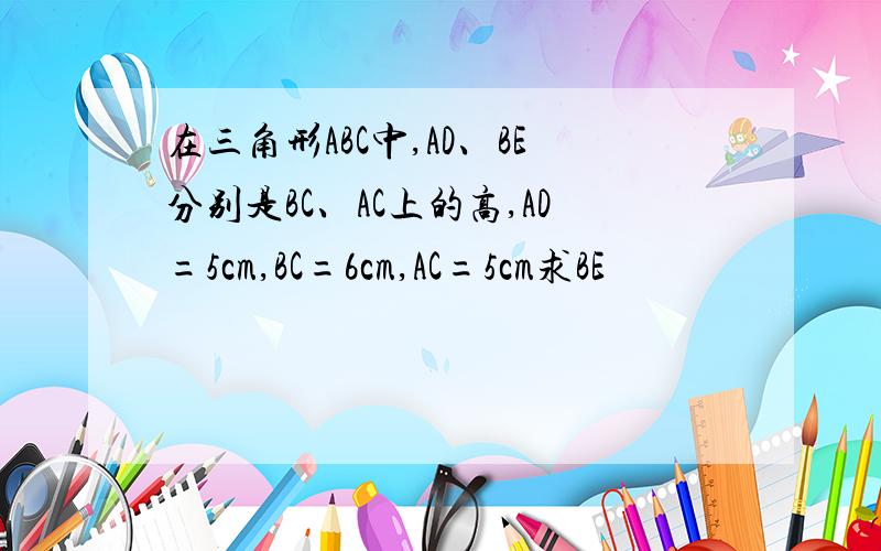 在三角形ABC中,AD、BE分别是BC、AC上的高,AD=5cm,BC=6cm,AC=5cm求BE