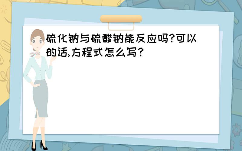 硫化钠与硫酸钠能反应吗?可以的话,方程式怎么写?