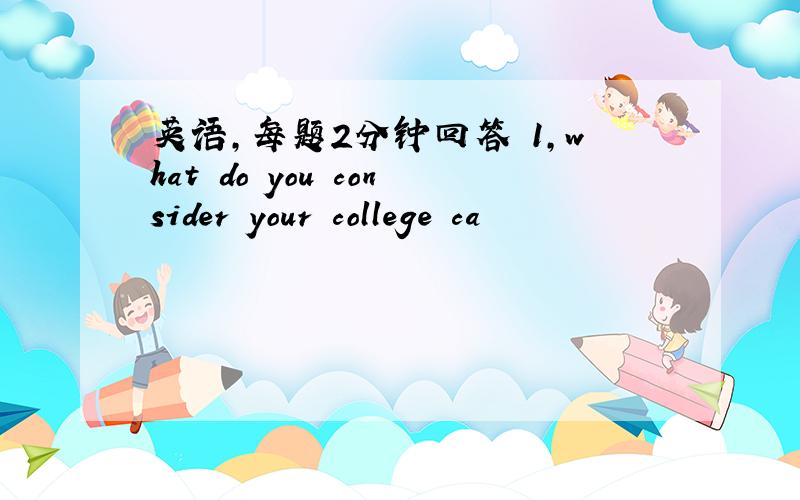 英语,每题2分钟回答 1,what do you consider your college ca