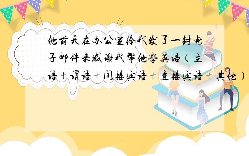 他前天在办公室给我发了一封电子邮件来感谢我帮他学英语（主语+谓语+间接宾语+直接宾语+其他）翻