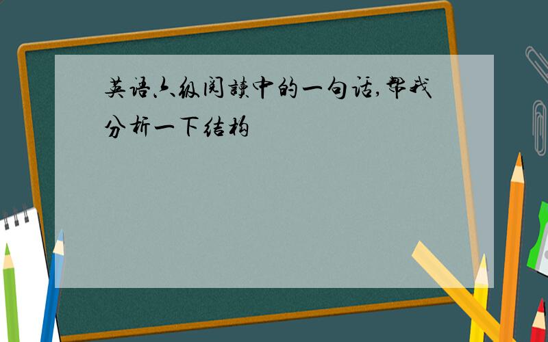 英语六级阅读中的一句话,帮我分析一下结构