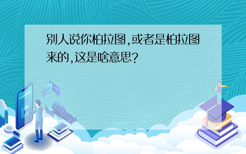 别人说你柏拉图,或者是柏拉图来的,这是啥意思?