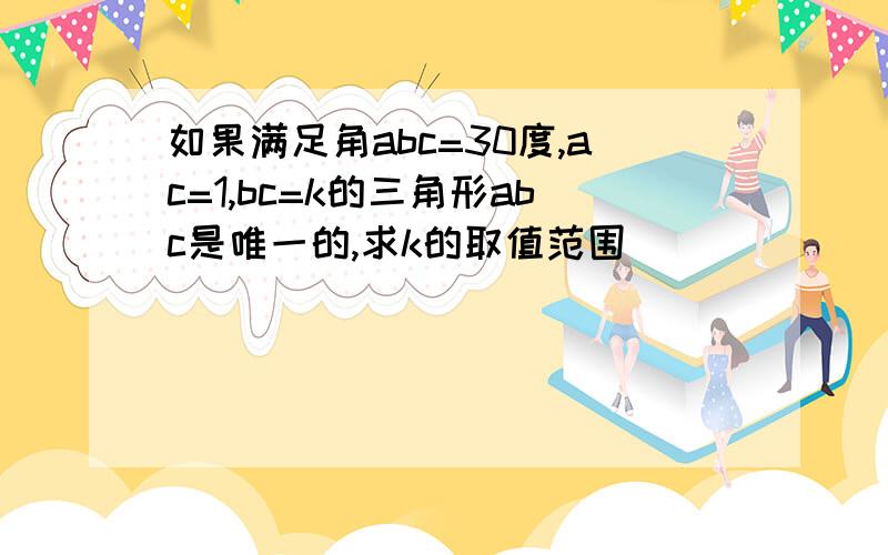 如果满足角abc=30度,ac=1,bc=k的三角形abc是唯一的,求k的取值范围