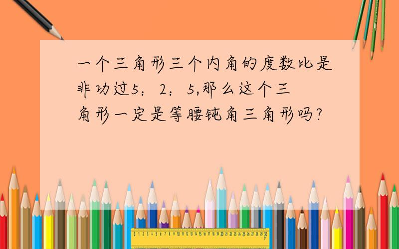 一个三角形三个内角的度数比是非功过5：2：5,那么这个三角形一定是等腰钝角三角形吗?