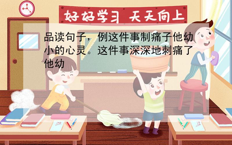 品读句子，例这件事制痛子他幼小的心灵。这件事深深地刺痛了他幼