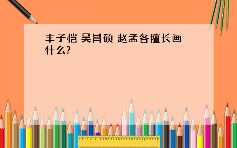 丰子恺 吴昌硕 赵孟各擅长画什么?