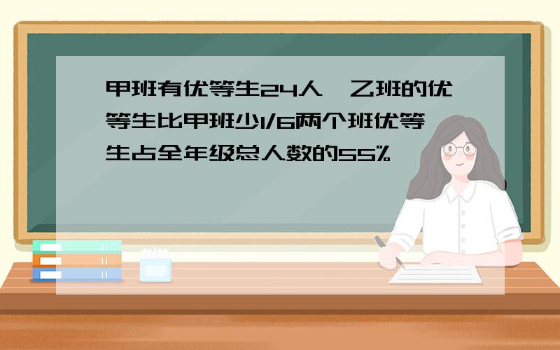 甲班有优等生24人,乙班的优等生比甲班少1/6两个班优等生占全年级总人数的55%