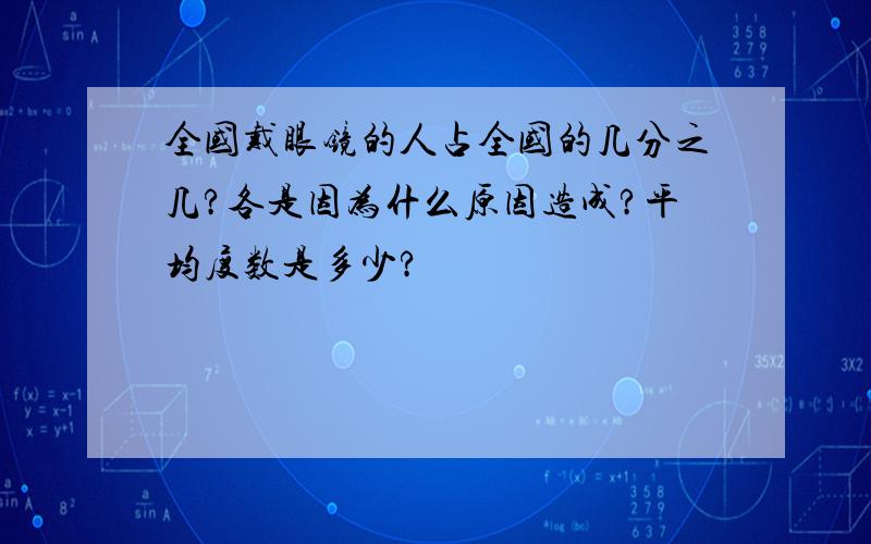 全国戴眼镜的人占全国的几分之几?各是因为什么原因造成?平均度数是多少?