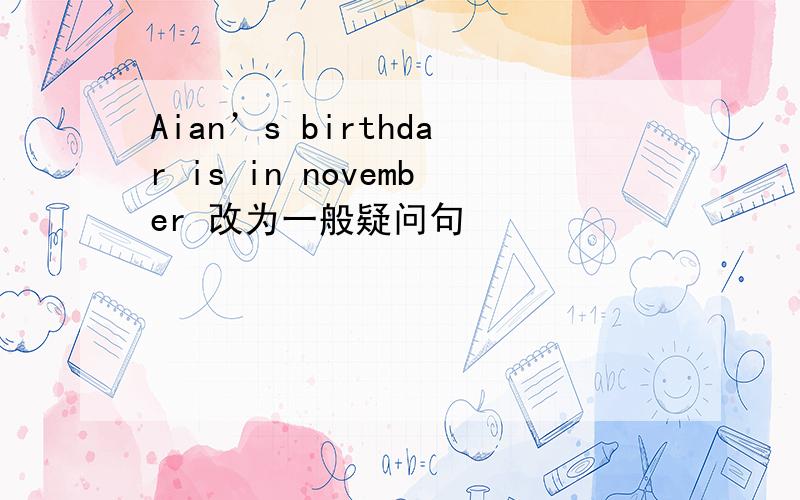 Aian’s birthdar is in november 改为一般疑问句