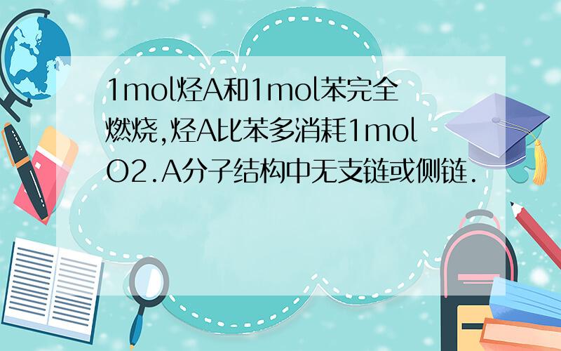 1mol烃A和1mol苯完全燃烧,烃A比苯多消耗1molO2.A分子结构中无支链或侧链.