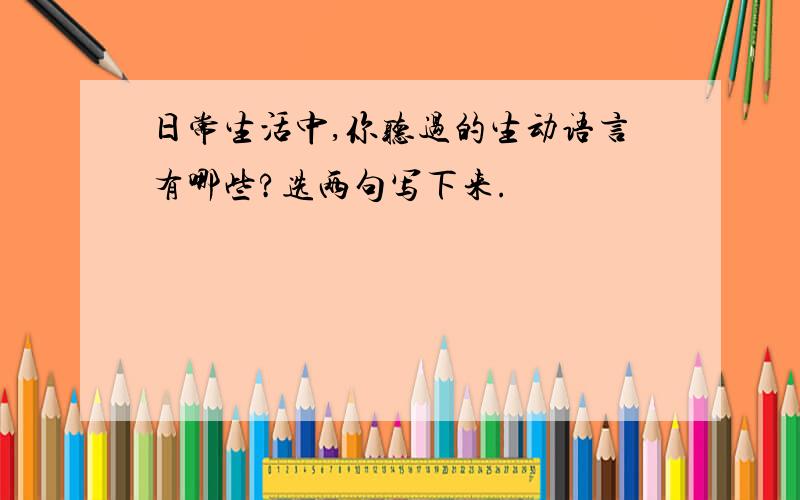 日常生活中,你听过的生动语言有哪些?选两句写下来.