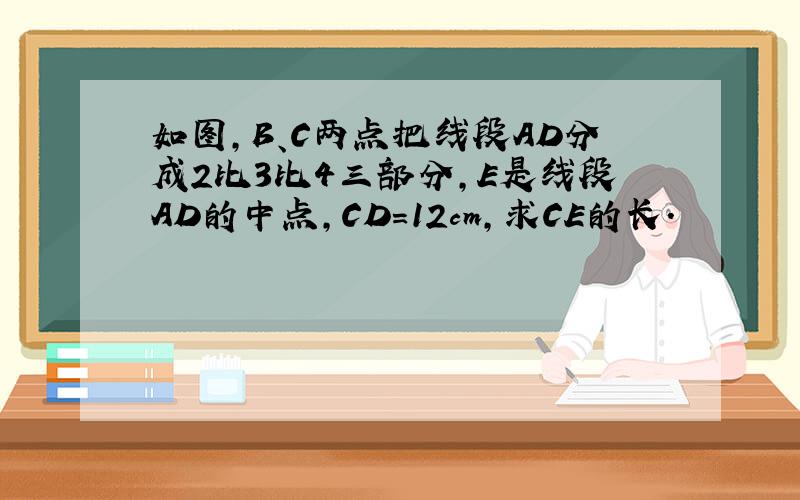 如图,B、C两点把线段AD分成2比3比4三部分,E是线段AD的中点,CD=12cm,求CE的长.