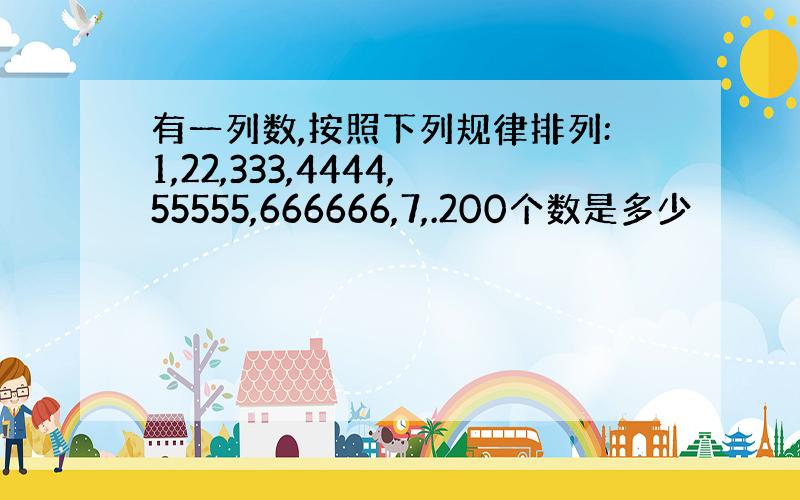 有一列数,按照下列规律排列:1,22,333,4444,55555,666666,7,.200个数是多少