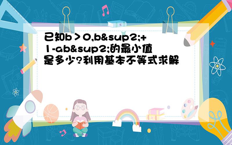 已知b＞0,b²+1-ab²的最小值是多少?利用基本不等式求解