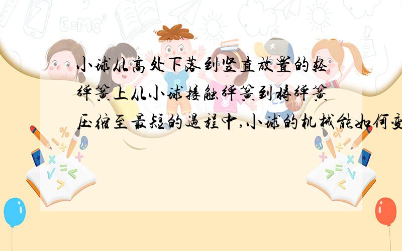 小球从高处下落到竖直放置的轻弹簧上从小球接触弹簧到将弹簧压缩至最短的过程中,小球的机械能如何变化?