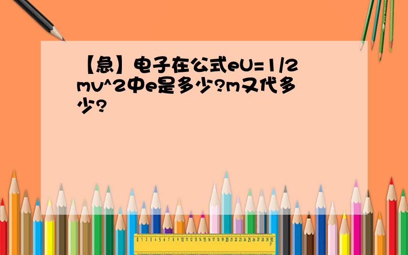 【急】电子在公式eU=1/2mv^2中e是多少?m又代多少?