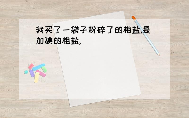 我买了一袋子粉碎了的粗盐,是加碘的粗盐,