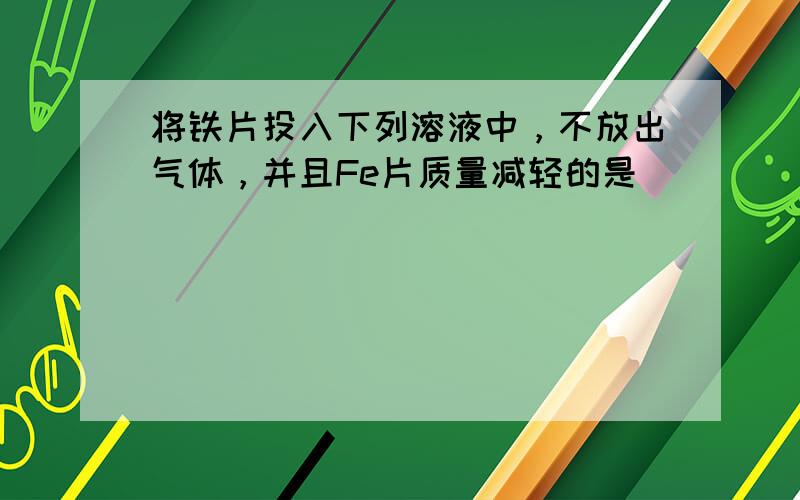 将铁片投入下列溶液中，不放出气体，并且Fe片质量减轻的是（　　）